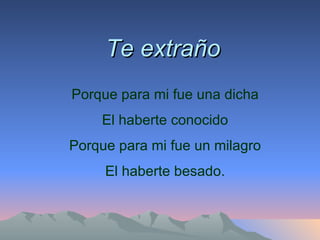 Te extraño Porque para mi fue una dicha El haberte conocido Porque para mi fue un milagro El haberte besado. 
