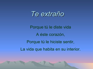 Te extraño Porque tú le diste vida A éste corazón, Porque tú le hiciste sentir, La vida que habita en su interior. 