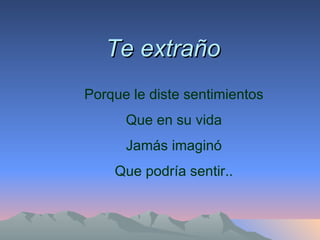 Te extraño Porque le diste sentimientos Que en su vida Jamás imaginó Que podría sentir.. 