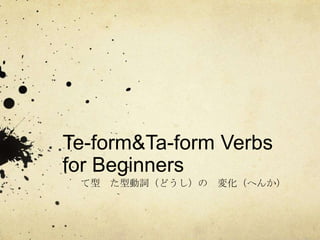 Te-form&Ta-form Verbs
for Beginners
て型 た型動詞（どうし）の 変化（へんか）
 