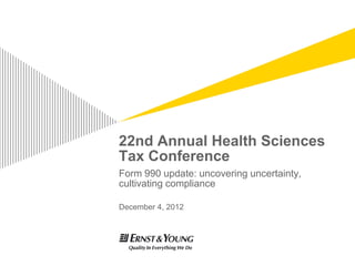 22nd Annual Health Sciences
Tax Conference
Form 990 update: uncovering uncertainty,
cultivating compliance

December 4, 2012
 