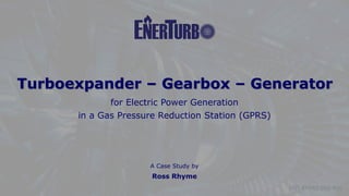 © Rooz Parhizkar
 gastec.au@outlook.com
 0403 003 128
Turboexpander – Gearbox – Generator
for Electric Power Generation
in a Gas Pressure Reduction Station (GPRS)
A Case Study by
Ross Rhyme
ENT-EI-PRS-016-R00
 