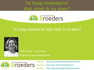 Te hoog cholesterol! Wat moet ik nu doen? Website:  http://www.broedersgezondheidswinkel.nl Webshop:  http:// www.webwinkelbroeders.nl Weblog:  http:// blog.broedersgezondheidswinkel.nl Hélène Melis – Van Kampen Broeders Gezondheidswinkel Te hoog cholesterol! Wat moet ik nu doen? 