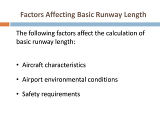 Factors Affecting Basic Runway Length
The following factors affect the calculation of
basic runway length:
• Aircraft characteristics
• Airport environmental conditions
• Safety requirements
 