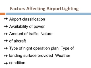 Factors Affecting AirportLighting
Airport classification
Availability of power
Amount of traffic Nature
of aircraft
Type of night operation plan Type of
landing surface provided Weather
condition
 