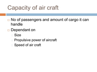 Capacity of air craft
 No of passengers and amount of cargo it can
handle
 Dependant on
Size
Propulsive power of aircraft
Speed of air craft
 