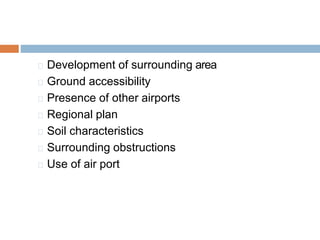 Development of surrounding area
Ground accessibility
Presence of other airports
Regional plan
Soil characteristics
Surrounding obstructions
Use of air port
 
