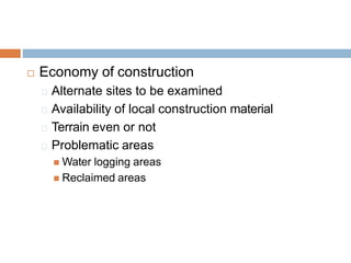  Economy of construction
Alternate sites to be examined
Availability of local construction material
Terrain even or not
Problematic areas
 Water logging areas
 Reclaimed areas
 