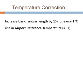 Temperature Correction
Increase basic runway length by 1% for every 1°C
rise in Airport Reference Temperature (ART).
 