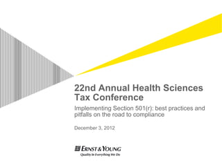 22nd Annual Health Sciences
Tax Conference
Implementing Section 501(r): best practices and
pitfalls on the road to compliance

December 3, 2012
 