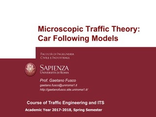 Microscopic Traffic Theory:
Car Following Models
Prof. Gaetano Fusco
gaetano.fusco@uniroma1.it
http://gaetanofusco.site.uniroma1.it/
Academic Year 2017-2018, Spring Semester
Course of Traffic Engineering and ITS
 