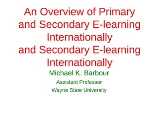 An Overview of Primary
and Secondary E-learning
     Internationally
and Secondary E-learning
     Internationally
      Michael K. Barbour
        Assistant Professor
      Wayne State University
 