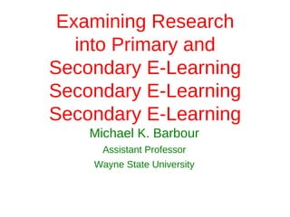 Examining Research
   into Primary and
Secondary E-Learning
Secondary E-Learning
Secondary E-Learning
    Michael K. Barbour
      Assistant Professor
    Wayne State University
 
