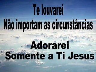Te louvarei Não importam as circunstâncias Adorarei Somente a Ti Jesus