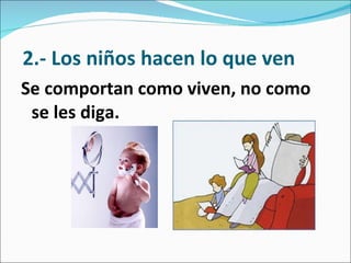   2.- Los niños hacen lo que ven Se comportan como viven, no como se les diga. 