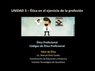 UNIDAD 3 – Ética en el ejercicio de la profesión
Taller de Ética
Lic. Manuel Ortiz Cortés
Coordinación de Educación a Distancia
Instituto Tecnológico de Querétaro
Ética Profesional
Códigos de Ética Profesional
 