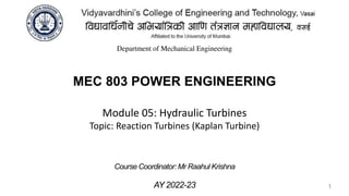 MEC 803 POWER ENGINEERING
AY 2022-23
Course Coordinator:Mr Raahul Krishna
Department of Mechanical Engineering
Module 05: Hydraulic Turbines
Topic: Reaction Turbines (Kaplan Turbine)
1
 