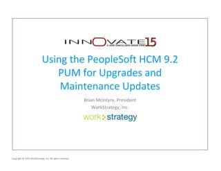 Copyright © 2015 WorkStrategy, Inc. All rights reserved.
Using the PeopleSoft HCM 9.2
PUM for Upgrades and
Maintenance Updates
Brian McIntyre, President
WorkStrategy, Inc.
 