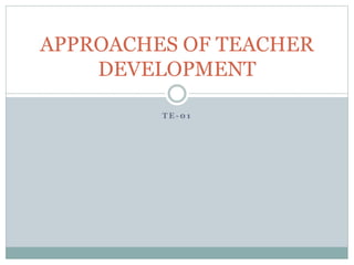 T E - 0 1
APPROACHES OF TEACHER
DEVELOPMENT
 