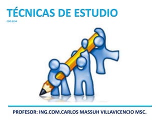 TÉCNICAS DE ESTUDIO
COD.5194




    PROFESOR: ING.COM.CARLOS MASSUH VILLAVICENCIO MSC.
 