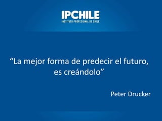 “La mejor forma de predecir el futuro,
es creándolo”
Peter Drucker
 