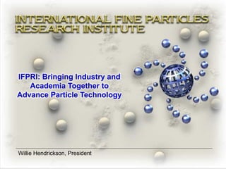 1
IFPRI: Bringing Industry and
Academia Together to
Advance Particle Technology
Willie Hendrickson, President
 