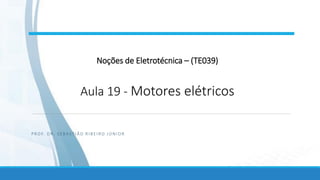 Noções de Eletrotécnica – (TE039)
Aula 19 - Motores elétricos
PROF. DR. SEBASTIÃO RIBEIRO JÚNIOR
 