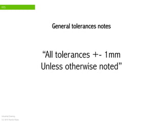 FITS
Industrial Drawing
CC 2015 Ramón Rubio
General tolerances notes
“All tolerances +- 1mm
Unless otherwise noted”
 