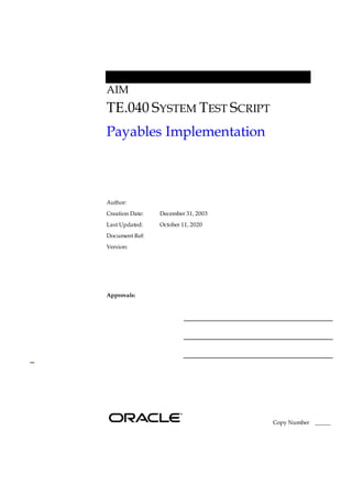 AIM
TE.040 SYSTEM TEST SCRIPT
Payables Implementation
Author:
Creation Date: December 31, 2003
Last Updated: October 11, 2020
Document Ref:
Version:
Approvals:
Copy Number _____
 