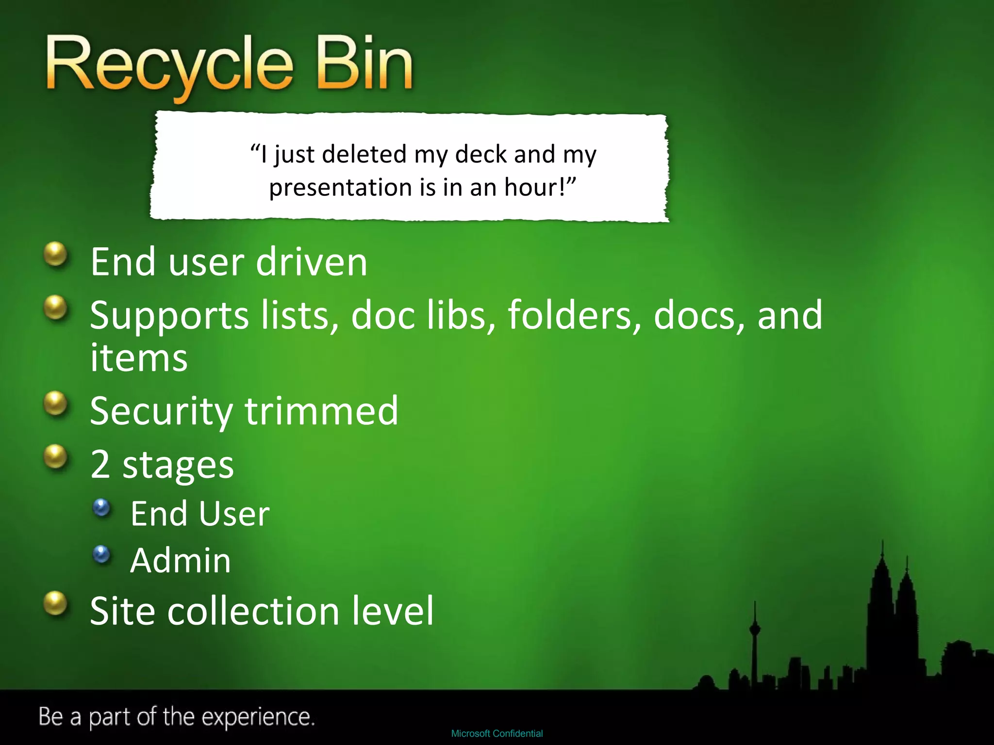 End user driven Supports lists, doc libs, folders, docs, and items Security trimmed 2 stages End User Admin Site collection level “ I just deleted my deck and my presentation is in an hour!” 