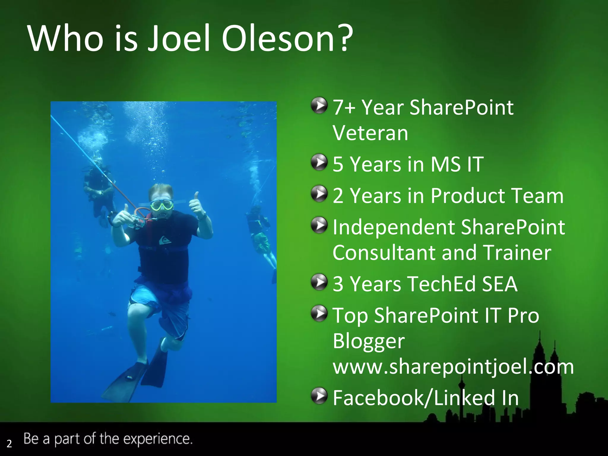 Who is Joel Oleson? 7+ Year SharePoint Veteran 5 Years in MS IT 2 Years in Product Team Independent SharePoint Consultant and Trainer 3 Years TechEd SEA Top SharePoint IT Pro Blogger www.sharepointjoel.com Facebook/Linked In 