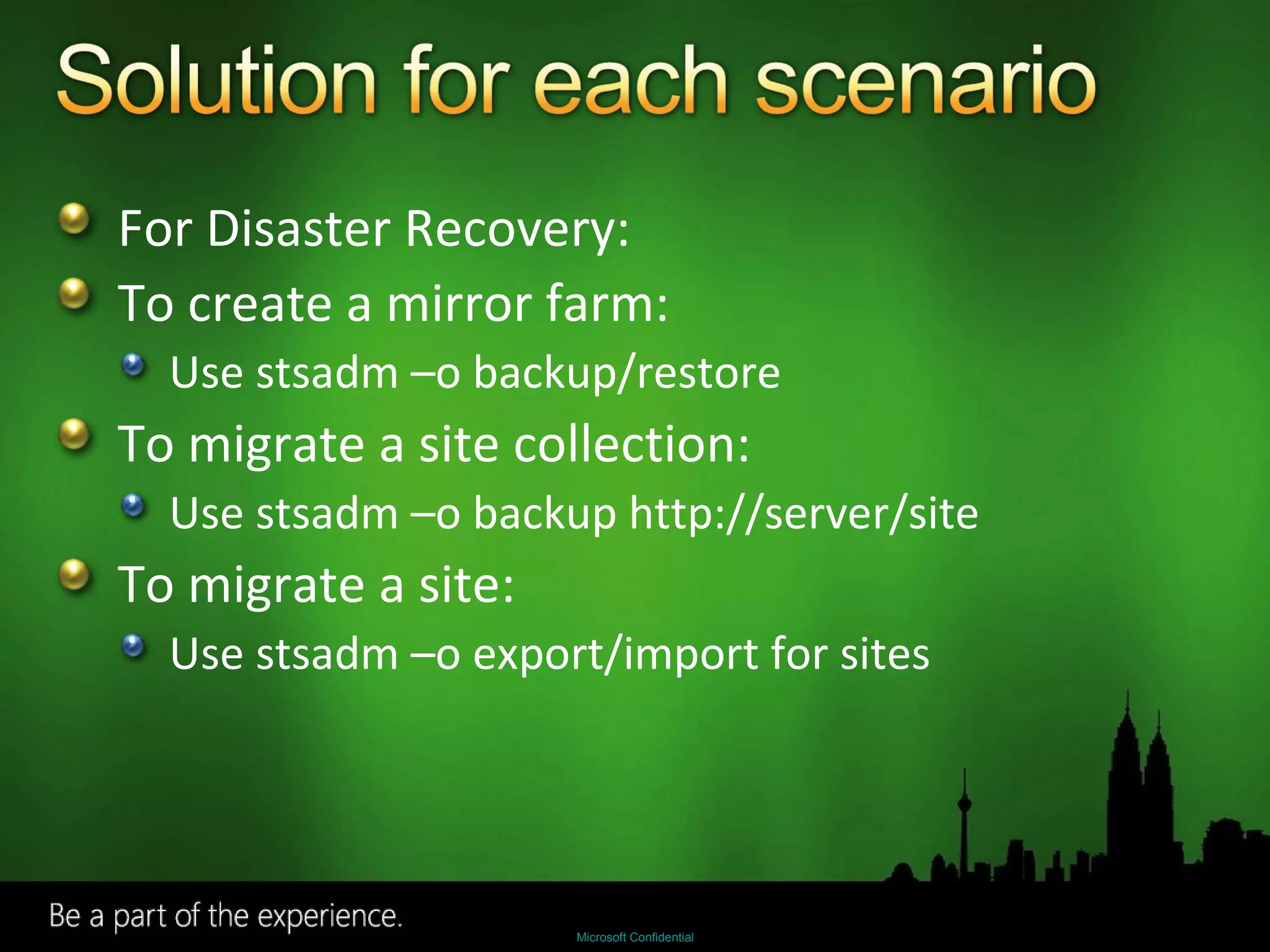 For Disaster Recovery: To create a mirror farm: Use stsadm –o backup/restore To migrate a site collection: Use stsadm –o backup http://server/site To migrate a site: Use stsadm –o export/import for sites 