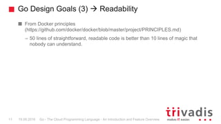 Go Design Goals (3)  Readability
Go - The Cloud Programming Language - An Introduction and Feature Overview11 19.09.2016
...