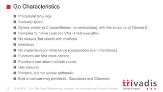 Go Characteristics
Go - The Cloud Programming Language - An Introduction and Feature Overview12 19.09.2016
Procedural lang...
