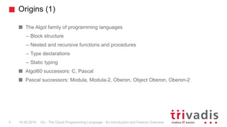 Origins (1)
Go - The Cloud Programming Language - An Introduction and Feature Overview5 19.09.2016
The Algol family of pro...