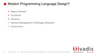 Modern Programming Language Design?
Go - The Cloud Programming Language - An Introduction and Feature Overview8 19.09.2016...