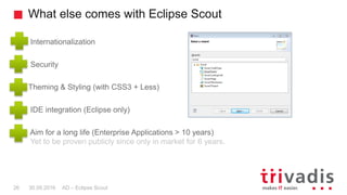 What else comes with Eclipse Scout
AD – Eclipse Scout26 30.09.2016
Internationalization
Security
Theming & Styling (with C...