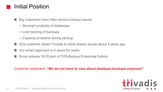 Initial Position
Backup Methods from Practice12 2016-09-09
Big customers have often serious backup issues
– Several hundre...
