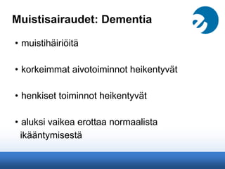 Muistisairaudet: Dementia
• muistihäiriöitä
• korkeimmat aivotoiminnot heikentyvät
• henkiset toiminnot heikentyvät
• aluksi vaikea erottaa normaalista
ikääntymisestä
 