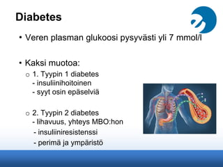 Diabetes
• Veren plasman glukoosi pysyvästi yli 7 mmol/l
• Kaksi muotoa:
o 1. Tyypin 1 diabetes
- insuliinihoitoinen
- syyt osin epäselviä
o 2. Tyypin 2 diabetes
- lihavuus, yhteys MBO:hon
- insuliiniresistenssi
- perimä ja ympäristö
 