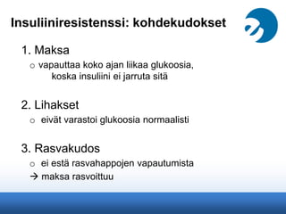Insuliiniresistenssi: kohdekudokset
1. Maksa
o vapauttaa koko ajan liikaa glukoosia,
koska insuliini ei jarruta sitä
2. Lihakset
o eivät varastoi glukoosia normaalisti
3. Rasvakudos
o ei estä rasvahappojen vapautumista
 maksa rasvoittuu
 