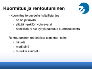 Kuormitus ja rentoutuminen
- Kuormitus terveydelle haitallista, jos
• se on jatkuvaa
• ylittää henkilön voimavarat
• henkilöllä ei ole kykyä palautua kuormituksesta
- Rentoutuminen on tietoista toimintaa, esim.
• liikunta
• meditointi
• musiikin kuuntelu
 