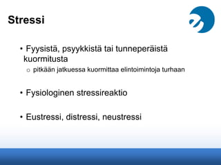 Stressi
• Fyysistä, psyykkistä tai tunneperäistä
kuormitusta
o pitkään jatkuessa kuormittaa elintoimintoja turhaan
• Fysiologinen stressireaktio
• Eustressi, distressi, neustressi
 