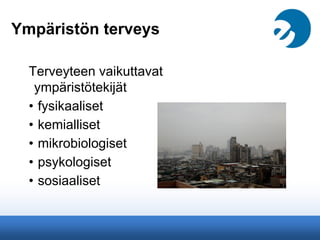 Ympäristön terveys
Terveyteen vaikuttavat
ympäristötekijät
• fysikaaliset
• kemialliset
• mikrobiologiset
• psykologiset
• sosiaaliset
 