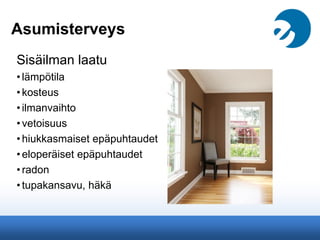 Asumisterveys
Sisäilman laatu
•lämpötila
•kosteus
•ilmanvaihto
•vetoisuus
•hiukkasmaiset epäpuhtaudet
•eloperäiset epäpuhtaudet
•radon
•tupakansavu, häkä
 