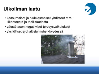 Ulkoilman laatu
•kaasumaiset ja hiukkasmaiset yhdisteet mm.
liikenteestä ja teollisuudesta
•väestötason negatiiviset terveysvaikutukset
•yksilölliset erot altistumisherkkyydessä
 