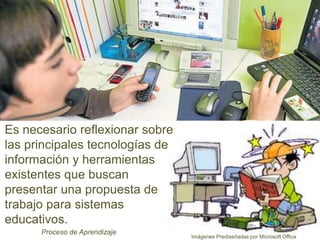 Es necesario reflexionar sobre
las principales tecnologías de
información y herramientas
existentes que buscan
presentar una propuesta de
trabajo para sistemas
educativos.
Proceso de Aprendizaje
Imágenes Prediseñadas por Microsoft Office
 