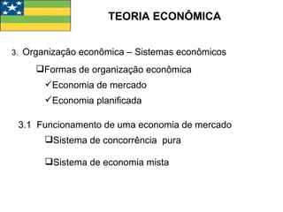 TEORIA ECONÔMICA 3.  Organização econômica – Sistemas econômicos Formas de organização econômica Economia de mercado Economia planificada 3.1  Funcionamento de uma economia de mercado Sistema de concorrência  pura Sistema de economia mista 