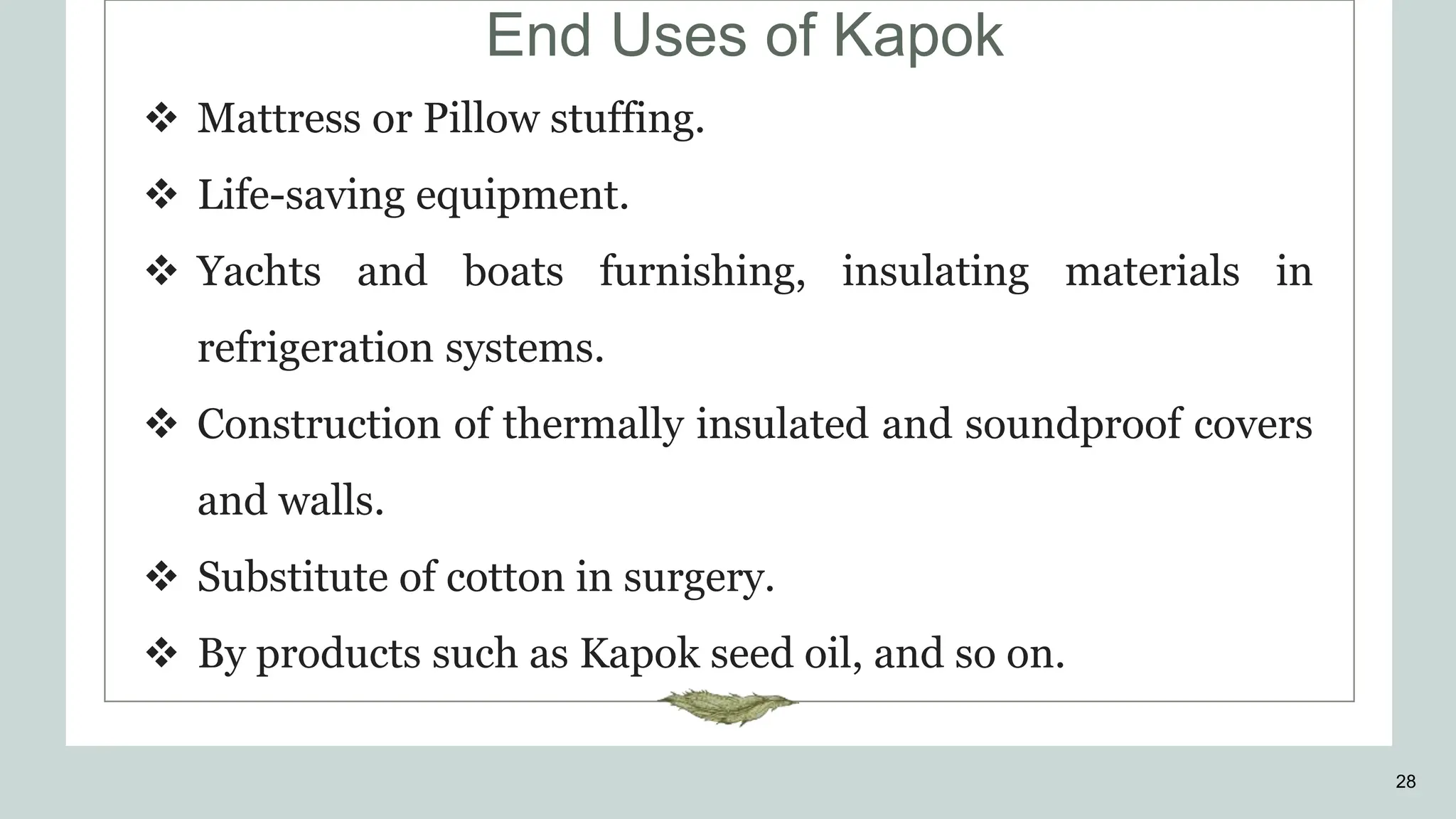 End Uses of Kapok
28
 Mattress or Pillow stuffing.
 Life-saving equipment.
 Yachts and boats furnishing, insulating materials in
refrigeration systems.
 Construction of thermally insulated and soundproof covers
and walls.
 Substitute of cotton in surgery.
 By products such as Kapok seed oil, and so on.
 