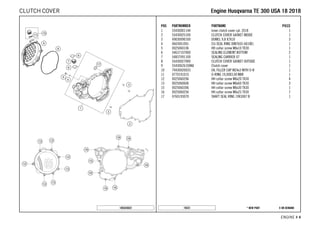 X ON DEMAND* NEW PART19331
ENGINE # 44
POS PARTNUMBER PARTNAME PIECE
1 55430001144 Inner clutch cover cpl. 2018 1
2 55430025100 CLUTCH COVER GASKET INSIDE 1
3 49030090100 DOWEL 9,8 X7X10 3
4 0603061001 CU-SEAL RING DIN7603-6X10X1 1
5 0025060106 HH collar screw M6x10 TX30 1
6 54637107000 SEALING ELEMENT BOTTOM 2
7 54837091100 SEALING CARRIER 07 1
8 55430027000 CLUTCH COVER GASKET OUTSIDE 1
9 55430626100KA Clutch cover 1
10 79430020033 OIL FILLER CAP M24x3 WITH O-R 1
11 0770191015 O-RING 19,00X3,00 NBR 1
12 0025060206 HH collar screw M6x20 TX30 4
13 0025060606 HH collar screw M6x60 TX30 3
15 0025060306 HH collar screw M6x30 TX30 1
16 0025060256 HH collar screw M6x25 TX30 7
17 0760193070 SHAFT SEAL RING 19X30X7 B 1
185543022
EEnnggiinnee HHuussqqvvaarrnnaa TTEE 330000 UUSSAA 1188 22001188CLUTCH COVER
 